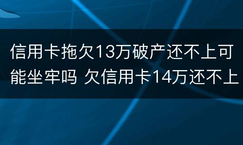 信用卡拖欠13万破产还不上可能坐牢吗 欠信用卡14万还不上会坐牢么