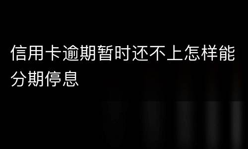 信用卡逾期暂时还不上怎样能分期停息