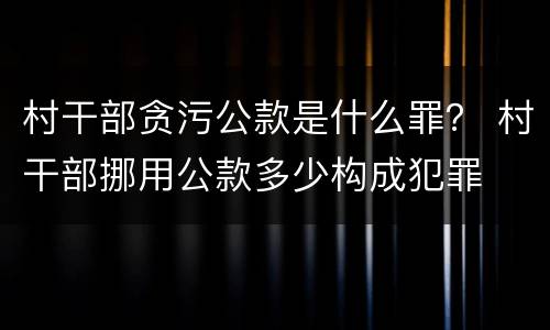 村干部贪污公款是什么罪？ 村干部挪用公款多少构成犯罪