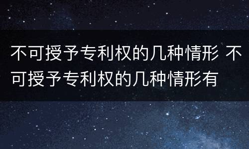 不可授予专利权的几种情形 不可授予专利权的几种情形有
