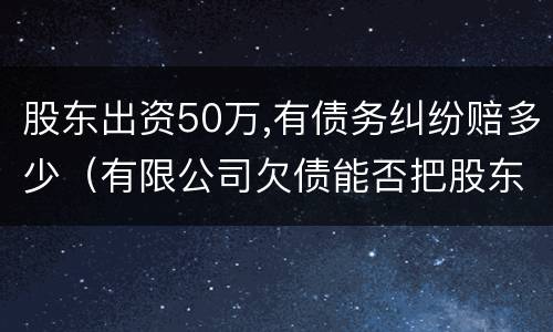 股东出资50万,有债务纠纷赔多少（有限公司欠债能否把股东一并起诉）