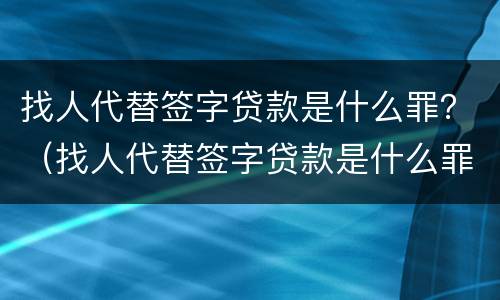 找人代替签字贷款是什么罪？（找人代替签字贷款是什么罪）