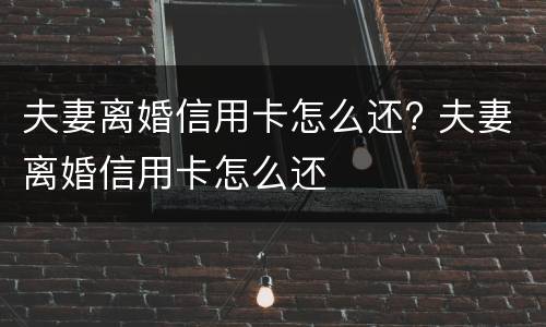 夫妻离婚信用卡怎么还? 夫妻离婚信用卡怎么还