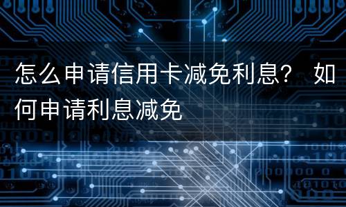 怎么申请信用卡减免利息？ 如何申请利息减免