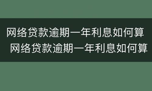 网络贷款逾期一年利息如何算 网络贷款逾期一年利息如何算的