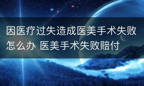因医疗过失造成医美手术失败怎么办 医美手术失败赔付