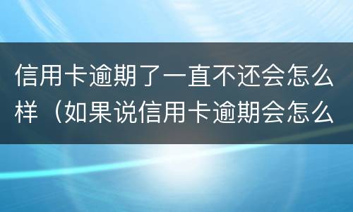信用卡逾期了一直不还会怎么样（如果说信用卡逾期会怎么样）