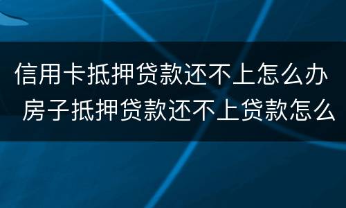 信用卡抵押贷款还不上怎么办 房子抵押贷款还不上贷款怎么办