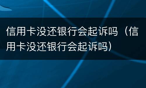 信用卡没还银行会起诉吗（信用卡没还银行会起诉吗）