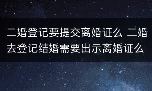 二婚登记要提交离婚证么 二婚去登记结婚需要出示离婚证么