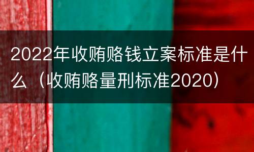 2022年收贿赂钱立案标准是什么（收贿赂量刑标准2020）