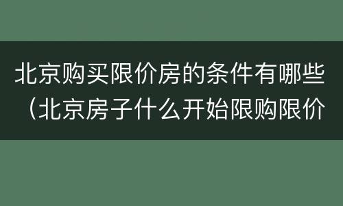 北京购买限价房的条件有哪些（北京房子什么开始限购限价）