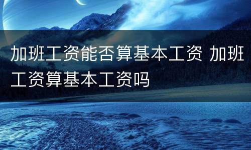加班工资能否算基本工资 加班工资算基本工资吗