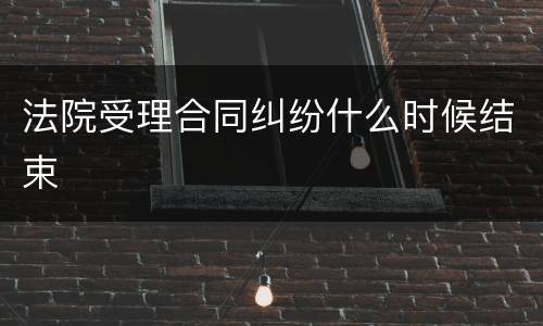 法院受理合同纠纷什么时候结束