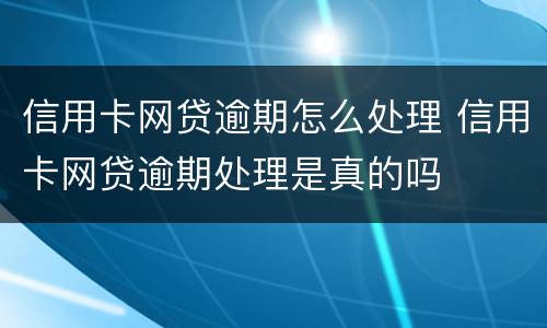 信用卡网贷逾期怎么处理 信用卡网贷逾期处理是真的吗