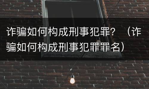 诈骗如何构成刑事犯罪？（诈骗如何构成刑事犯罪罪名）