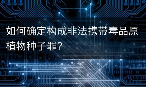 如何确定构成非法携带毒品原植物种子罪?