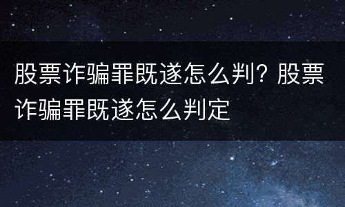 股票诈骗罪既遂怎么判? 股票诈骗罪既遂怎么判定