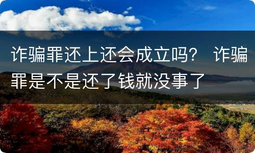 诈骗罪还上还会成立吗？ 诈骗罪是不是还了钱就没事了