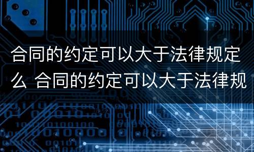 合同的约定可以大于法律规定么 合同的约定可以大于法律规定么