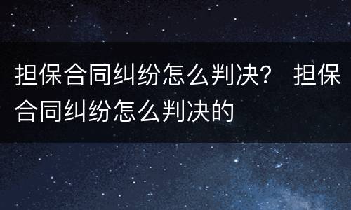 担保合同纠纷怎么判决？ 担保合同纠纷怎么判决的