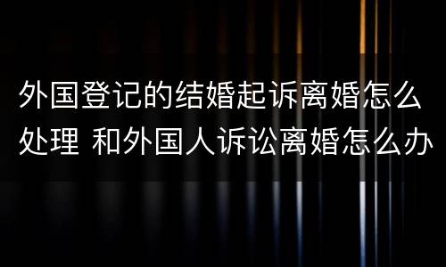 外国登记的结婚起诉离婚怎么处理 和外国人诉讼离婚怎么办理