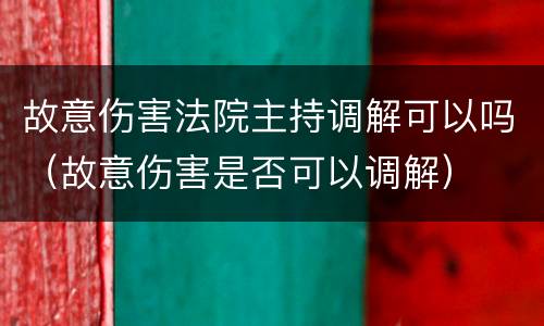 故意伤害法院主持调解可以吗（故意伤害是否可以调解）