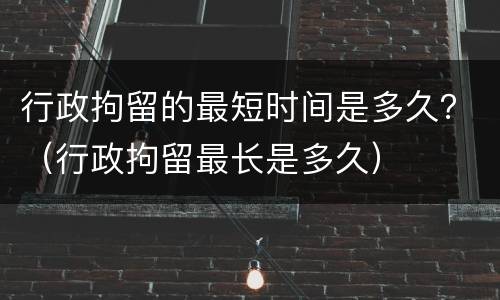行政拘留的最短时间是多久？（行政拘留最长是多久）