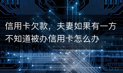 信用卡欠款，夫妻如果有一方不知道被办信用卡怎么办