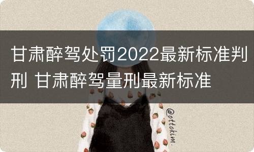 甘肃醉驾处罚2022最新标准判刑 甘肃醉驾量刑最新标准