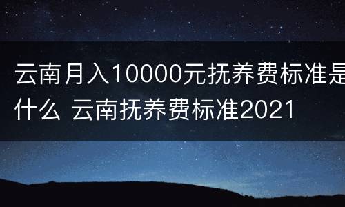 云南月入10000元抚养费标准是什么 云南抚养费标准2021