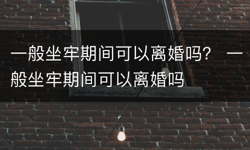 一般坐牢期间可以离婚吗？ 一般坐牢期间可以离婚吗