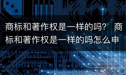 商标和著作权是一样的吗？ 商标和著作权是一样的吗怎么申请