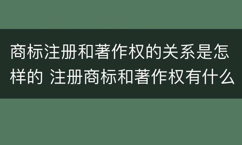 商标注册和著作权的关系是怎样的 注册商标和著作权有什么区别