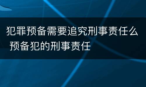 犯罪预备需要追究刑事责任么 预备犯的刑事责任
