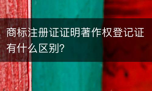 商标注册证证明著作权登记证有什么区别？