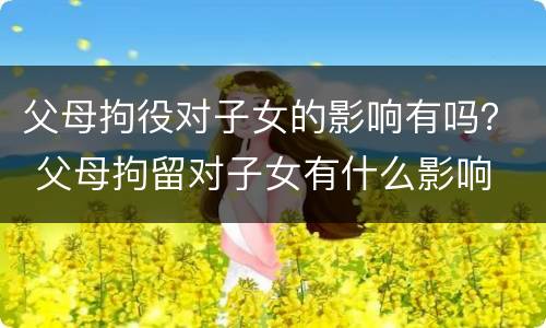 父母拘役对子女的影响有吗？ 父母拘留对子女有什么影响