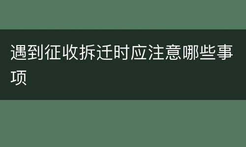 遇到征收拆迁时应注意哪些事项