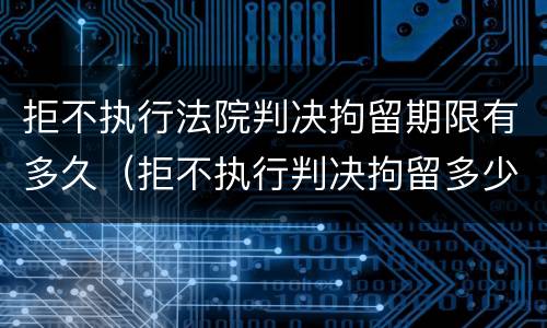 拒不执行法院判决拘留期限有多久（拒不执行判决拘留多少天）