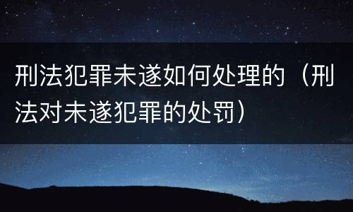 刑法犯罪未遂如何处理的（刑法对未遂犯罪的处罚）