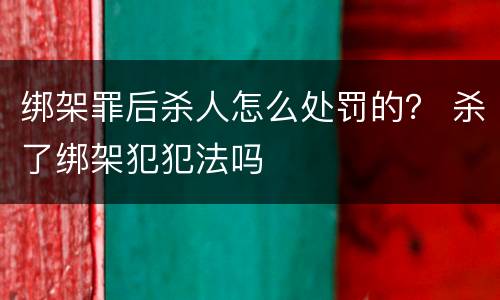 绑架罪后杀人怎么处罚的？ 杀了绑架犯犯法吗