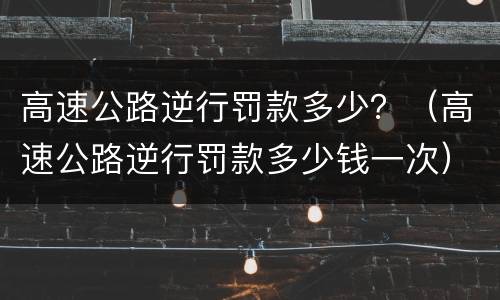高速公路逆行罚款多少？（高速公路逆行罚款多少钱一次）