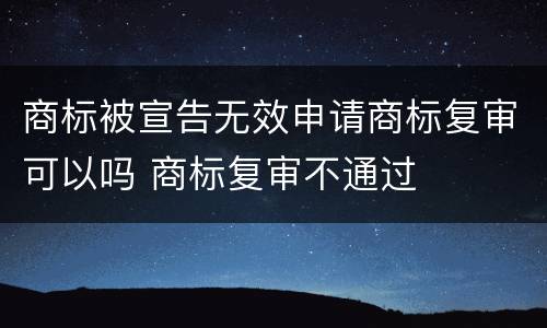 商标被宣告无效申请商标复审可以吗 商标复审不通过