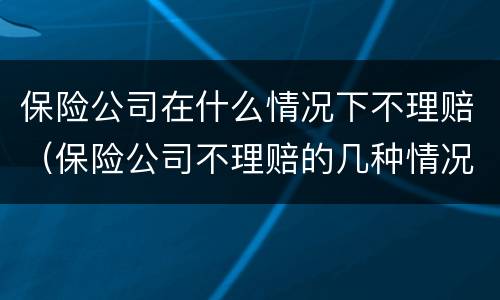 保险公司在什么情况下不理赔（保险公司不理赔的几种情况）