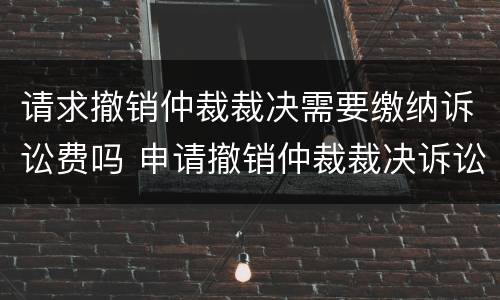 请求撤销仲裁裁决需要缴纳诉讼费吗 申请撤销仲裁裁决诉讼费标准