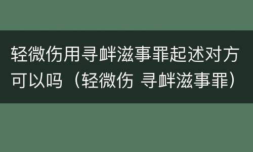 轻微伤用寻衅滋事罪起述对方可以吗（轻微伤 寻衅滋事罪）