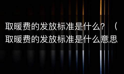 取暖费的发放标准是什么？（取暖费的发放标准是什么意思）