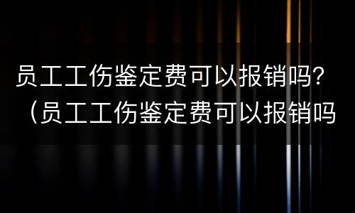 员工工伤鉴定费可以报销吗？（员工工伤鉴定费可以报销吗医保）