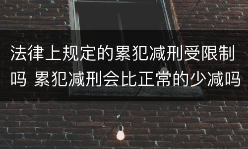 法律上规定的累犯减刑受限制吗 累犯减刑会比正常的少减吗