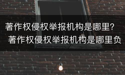 著作权侵权举报机构是哪里？ 著作权侵权举报机构是哪里负责